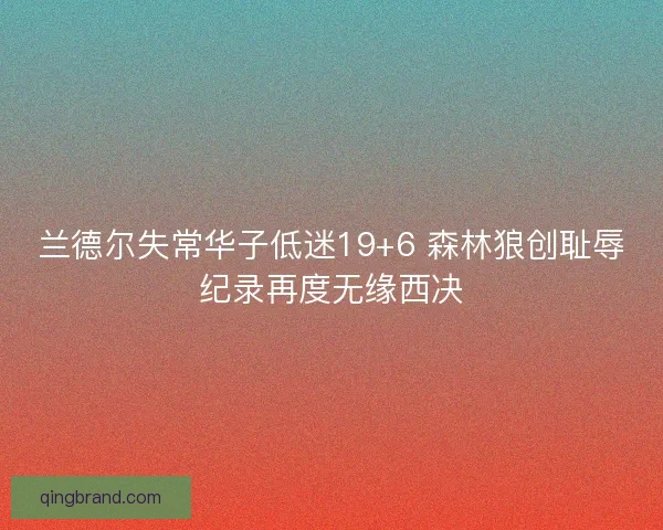 兰德尔失常华子低迷19+6 森林狼创耻辱纪录再度无缘西决