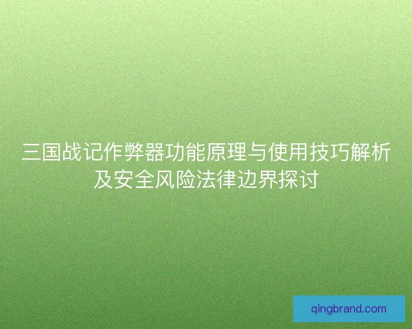 三国战记作弊器功能原理与使用技巧解析及安全风险法律边界探讨